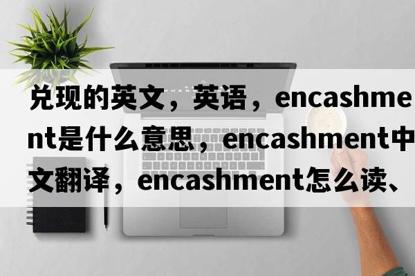 兌現的英文，英語(yǔ)，encashment是什么意思，encashment中文翻譯，encashment怎么讀、發(fā)音、用法及例句