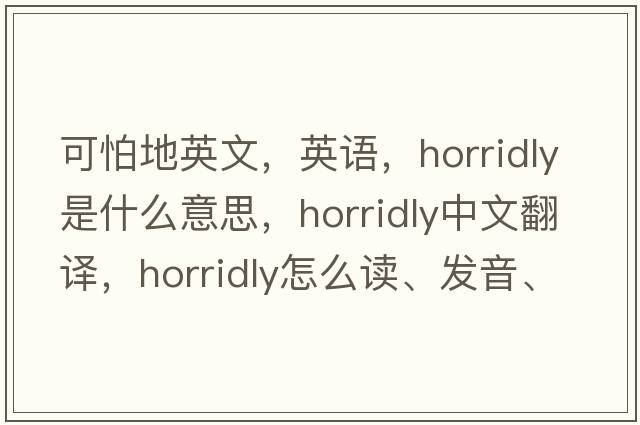 可怕地英文，英語(yǔ)，horridly是什么意思，horridly中文翻譯，horridly怎么讀、發(fā)音、用法及例句
