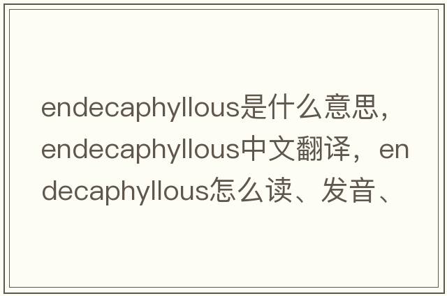 endecaphyllous是什么意思，endecaphyllous中文翻譯，endecaphyllous怎么讀、發(fā)音、用法及例句
