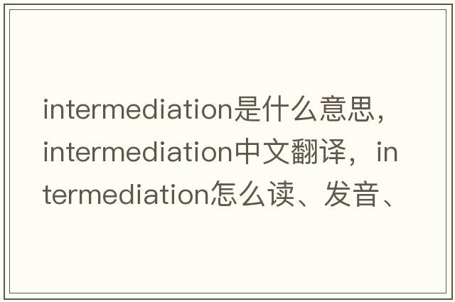 intermediation是什么意思，intermediation中文翻譯，intermediation怎么讀、發(fā)音、用法及例句