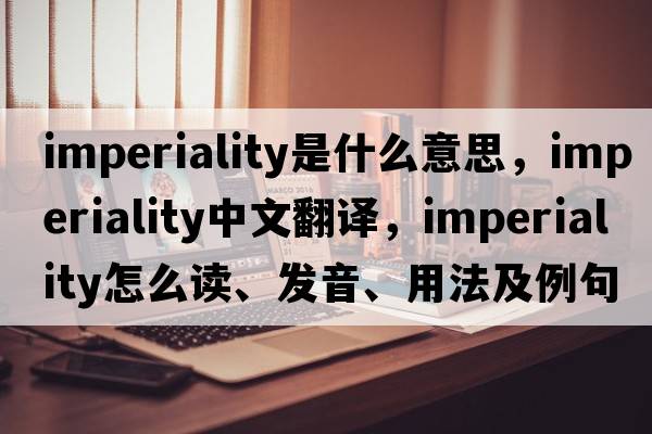 imperiality是什么意思，imperiality中文翻譯，imperiality怎么讀、發(fā)音、用法及例句