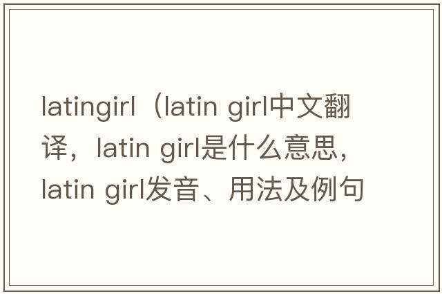 latingirl（latin girl中文翻譯，latin girl是什么意思，latin girl發(fā)音、用法及例句）