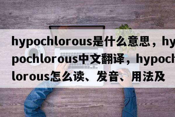 hypochlorous是什么意思，hypochlorous中文翻譯，hypochlorous怎么讀、發(fā)音、用法及例句