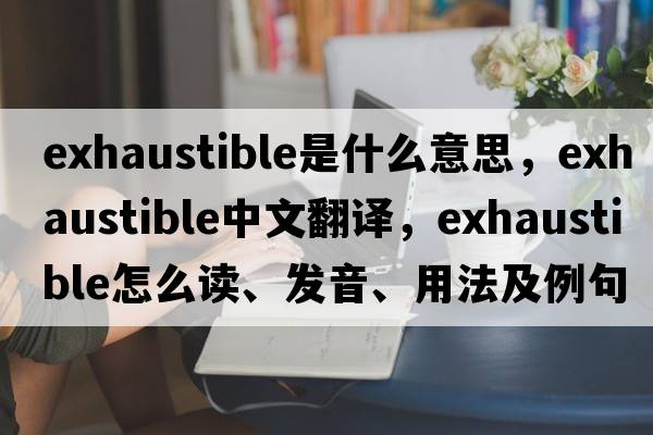 exhaustible是什么意思，exhaustible中文翻譯，exhaustible怎么讀、發(fā)音、用法及例句