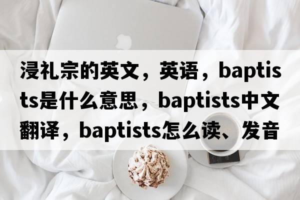 浸禮宗的英文，英語(yǔ)，Baptists是什么意思，Baptists中文翻譯，Baptists怎么讀、發(fā)音、用法及例句