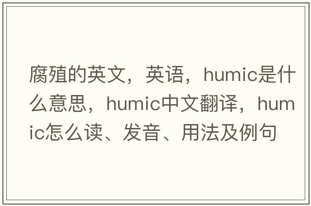 腐殖的英文，英語(yǔ)，humic是什么意思，humic中文翻譯，humic怎么讀、發(fā)音、用法及例句