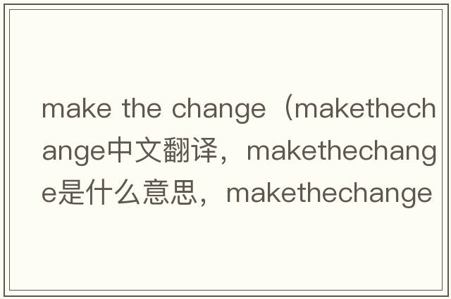 make the change（makethechange中文翻譯，makethechange是什么意思，makethechange發(fā)音、用法及例句）