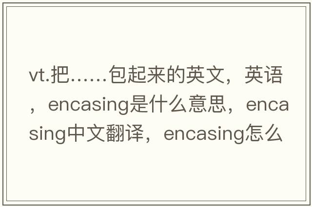 vt.把……包起來(lái)的英文，英語(yǔ)，encasing是什么意思，encasing中文翻譯，encasing怎么讀、發(fā)音、用法及例句