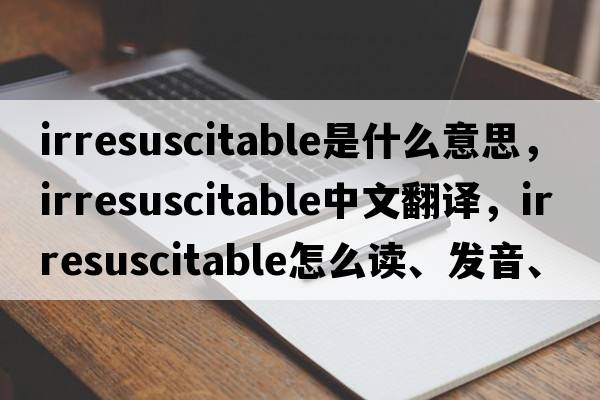irresuscitable是什么意思，irresuscitable中文翻譯，irresuscitable怎么讀、發(fā)音、用法及例句