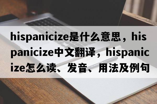 Hispanicize是什么意思，Hispanicize中文翻譯，Hispanicize怎么讀、發(fā)音、用法及例句