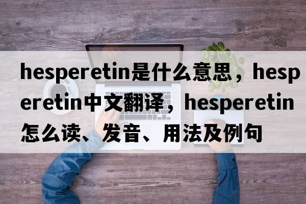 hesperetin是什么意思，hesperetin中文翻譯，hesperetin怎么讀、發(fā)音、用法及例句