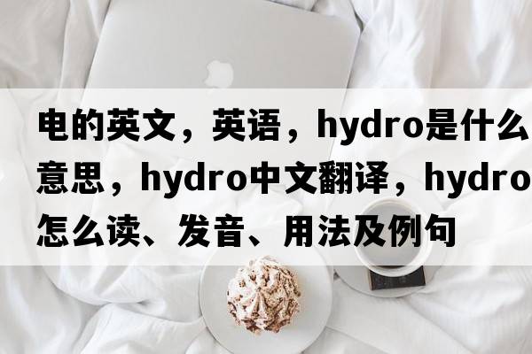 電的英文，英語(yǔ)，hydro是什么意思，hydro中文翻譯，hydro怎么讀、發(fā)音、用法及例句