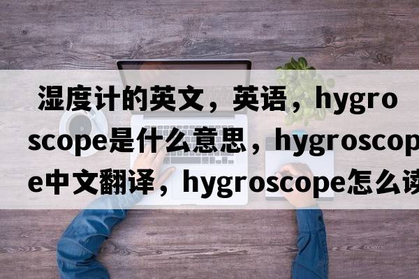 濕度計的英文，英語(yǔ)，hygroscope是什么意思，hygroscope中文翻譯，hygroscope怎么讀、發(fā)音、用法及例句
