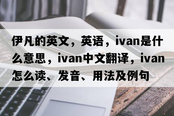 伊凡的英文，英語(yǔ)，IVAN是什么意思，IVAN中文翻譯，IVAN怎么讀、發(fā)音、用法及例句