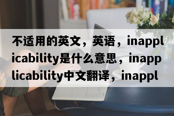 不適用的英文，英語(yǔ)，inapplicability是什么意思，inapplicability中文翻譯，inapplicability怎么讀、發(fā)音、用法及例句