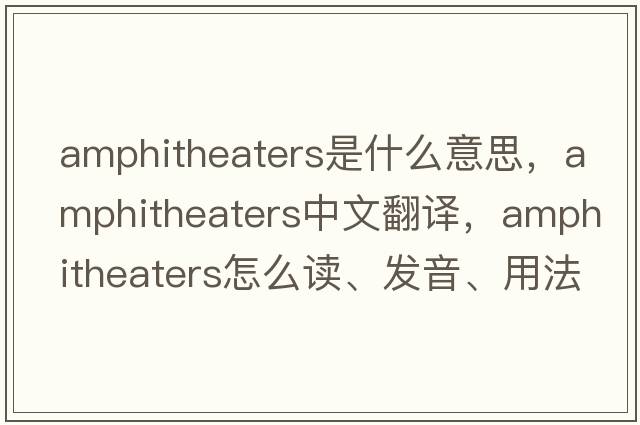 amphitheaters是什么意思，amphitheaters中文翻譯，amphitheaters怎么讀、發(fā)音、用法及例句