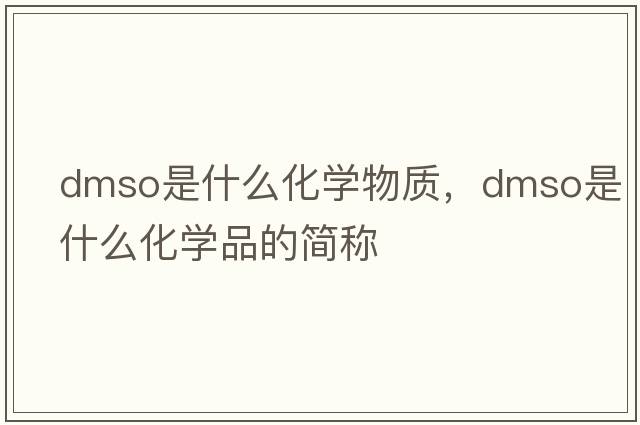 dmso是什么化學(xué)物質(zhì)，dmso是什么化學(xué)品的簡(jiǎn)稱(chēng)