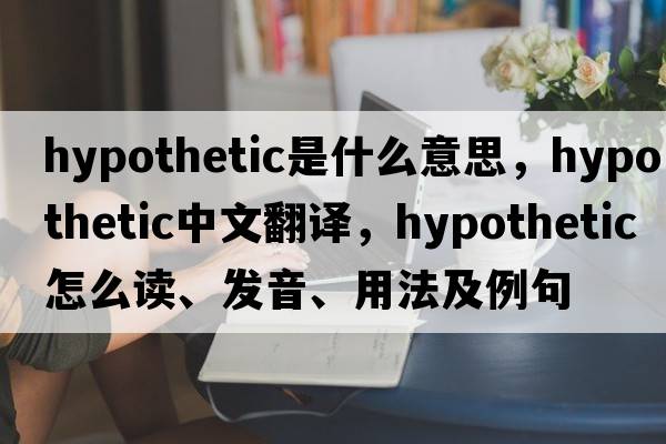 hypothetic是什么意思，hypothetic中文翻譯，hypothetic怎么讀、發(fā)音、用法及例句