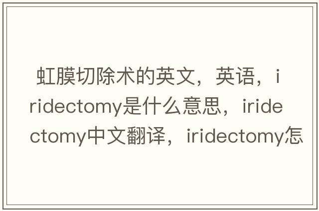  虹膜切除術(shù)的英文，英語(yǔ)，iridectomy是什么意思，iridectomy中文翻譯，iridectomy怎么讀、發(fā)音、用法及例句