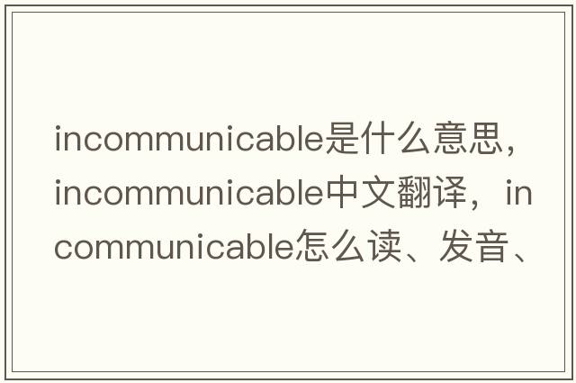 incommunicable是什么意思，incommunicable中文翻譯，incommunicable怎么讀、發(fā)音、用法及例句