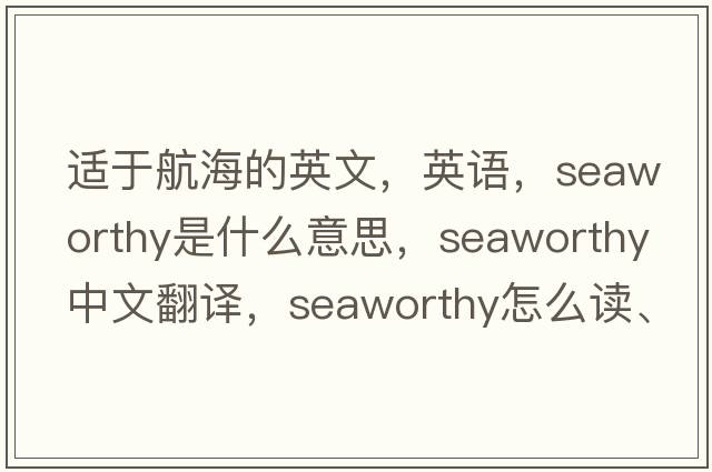 適于航海的英文，英語(yǔ)，seaworthy是什么意思，seaworthy中文翻譯，seaworthy怎么讀、發(fā)音、用法及例句