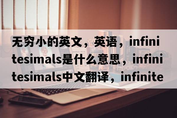 無(wú)窮小的英文，英語(yǔ)，infinitesimals是什么意思，infinitesimals中文翻譯，infinitesimals怎么讀、發(fā)音、用法及例句