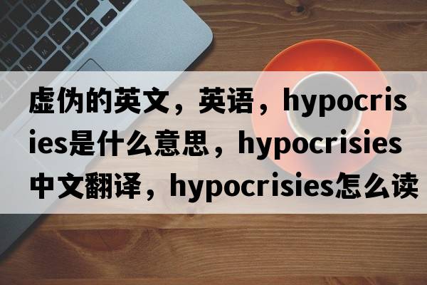 虛偽的英文，英語(yǔ)，hypocrisies是什么意思，hypocrisies中文翻譯，hypocrisies怎么讀、發(fā)音、用法及例句
