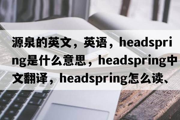 源泉的英文，英語(yǔ)，headspring是什么意思，headspring中文翻譯，headspring怎么讀、發(fā)音、用法及例句