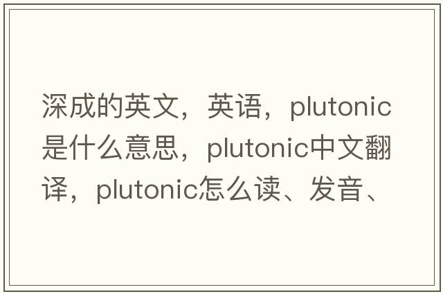 深成的英文，英語(yǔ)，plutonic是什么意思，plutonic中文翻譯，plutonic怎么讀、發(fā)音、用法及例句