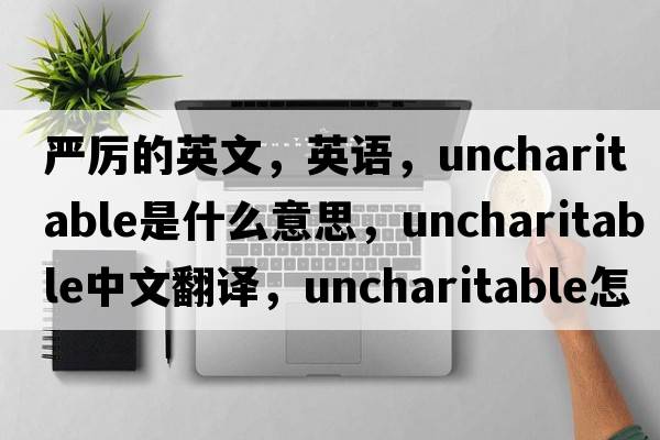 嚴厲的英文，英語(yǔ)，uncharitable是什么意思，uncharitable中文翻譯，uncharitable怎么讀、發(fā)音、用法及例句