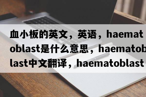 血小板的英文，英語(yǔ)，haematoblast是什么意思，haematoblast中文翻譯，haematoblast怎么讀、發(fā)音、用法及例句