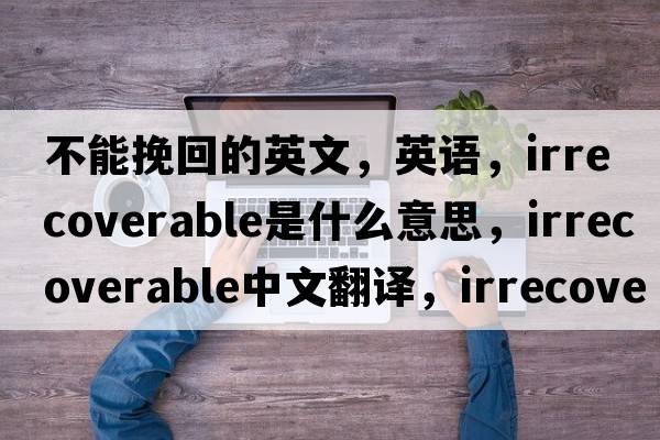 不能挽回的英文，英語(yǔ)，irrecoverable是什么意思，irrecoverable中文翻譯，irrecoverable怎么讀、發(fā)音、用法及例句