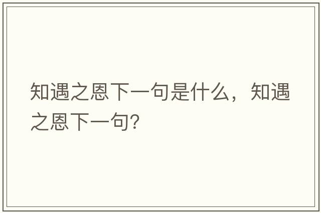 知遇之恩下一句是什么，知遇之恩下一句？