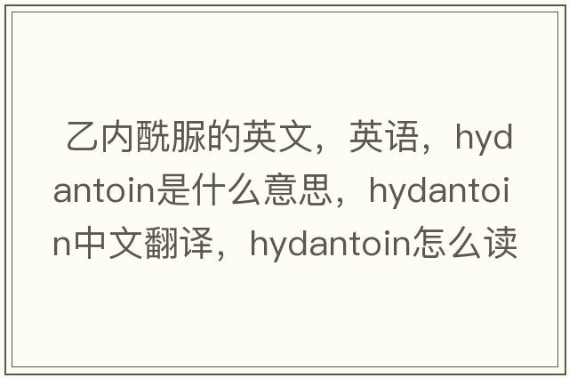  乙內酰脲的英文，英語(yǔ)，hydantoin是什么意思，hydantoin中文翻譯，hydantoin怎么讀、發(fā)音、用法及例句
