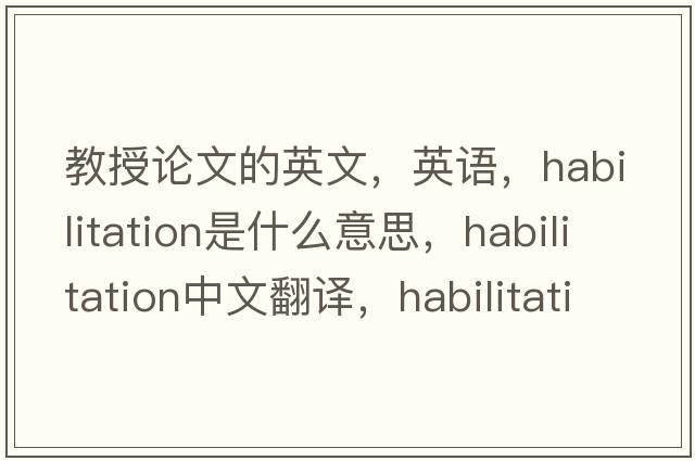 教授論文的英文，英語(yǔ)，habilitation是什么意思，habilitation中文翻譯，habilitation怎么讀、發(fā)音、用法及例句