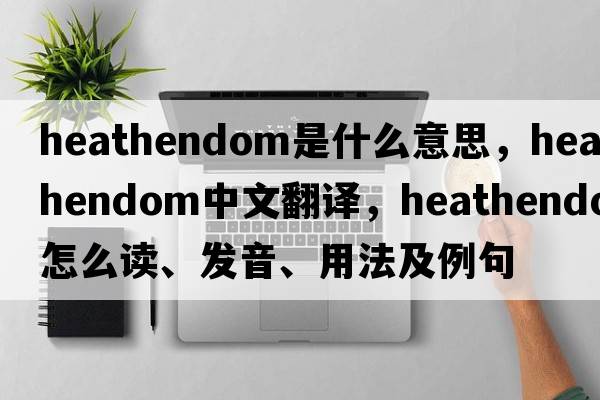heathendom是什么意思，heathendom中文翻譯，heathendom怎么讀、發(fā)音、用法及例句
