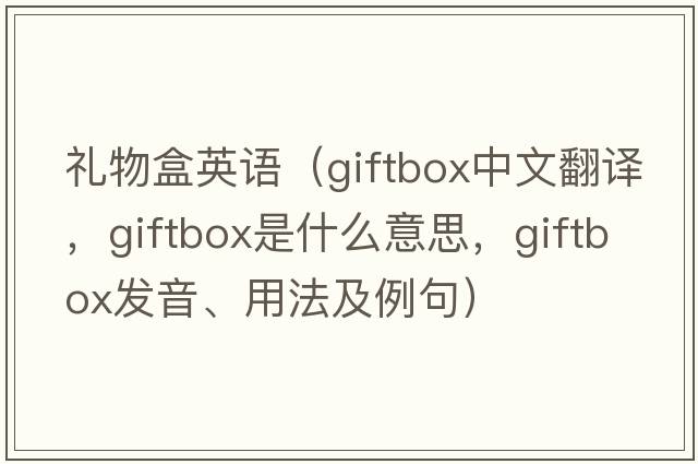 禮物盒英語(yǔ)（giftbox中文翻譯，giftbox是什么意思，giftbox發(fā)音、用法及例句）