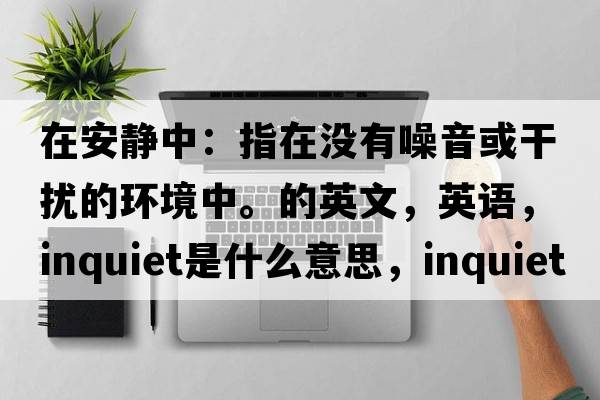 在安靜中：指在沒(méi)有噪音或干擾的環(huán)境中。的英文，英語(yǔ)，inquiet是什么意思，inquiet中文翻譯，inquiet怎么讀、發(fā)音、用法及例句