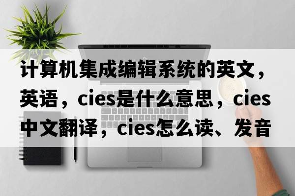 計算機集成編輯系統的英文，英語(yǔ)，CIES是什么意思，CIES中文翻譯，CIES怎么讀、發(fā)音、用法及例句