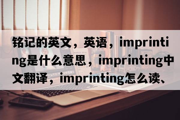 銘記的英文，英語(yǔ)，imprinting是什么意思，imprinting中文翻譯，imprinting怎么讀、發(fā)音、用法及例句