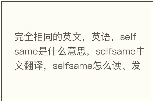 完全相同的英文，英語(yǔ)，selfsame是什么意思，selfsame中文翻譯，selfsame怎么讀、發(fā)音、用法及例句