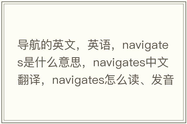 導航的英文，英語(yǔ)，navigates是什么意思，navigates中文翻譯，navigates怎么讀、發(fā)音、用法及例句