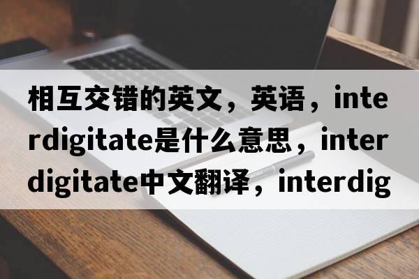 相互交錯的英文，英語(yǔ)，interdigitate是什么意思，interdigitate中文翻譯，interdigitate怎么讀、發(fā)音、用法及例句