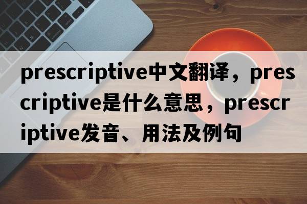 prescriptive中文翻譯，prescriptive是什么意思，prescriptive發(fā)音、用法及例句