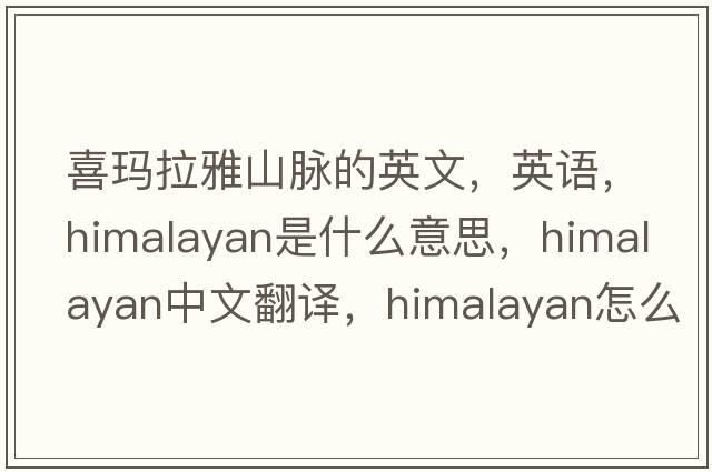 喜瑪拉雅山脈的英文，英語(yǔ)，Himalayan是什么意思，Himalayan中文翻譯，Himalayan怎么讀、發(fā)音、用法及例句