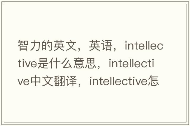 智力的英文，英語(yǔ)，intellective是什么意思，intellective中文翻譯，intellective怎么讀、發(fā)音、用法及例句