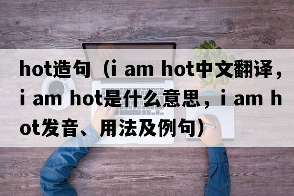 hot造句（i am hot中文翻譯，i am hot是什么意思，i am hot發(fā)音、用法及例句）