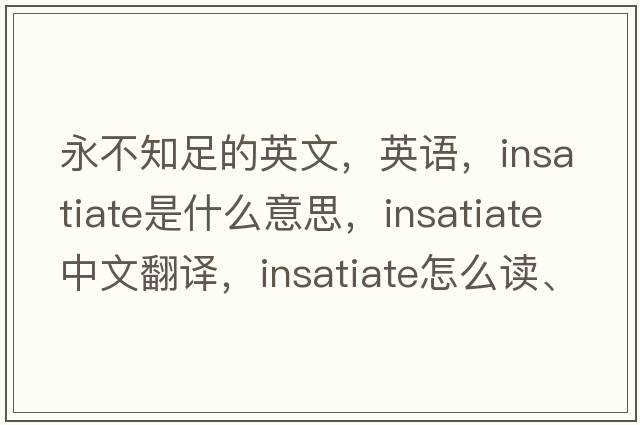 永不知足的英文，英語(yǔ)，insatiate是什么意思，insatiate中文翻譯，insatiate怎么讀、發(fā)音、用法及例句