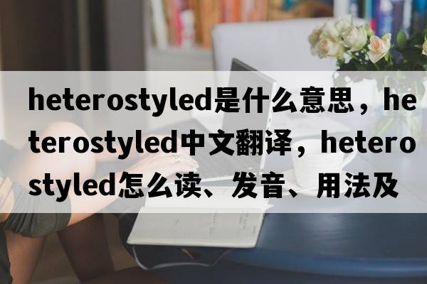 heterostyled是什么意思，heterostyled中文翻譯，heterostyled怎么讀、發(fā)音、用法及例句