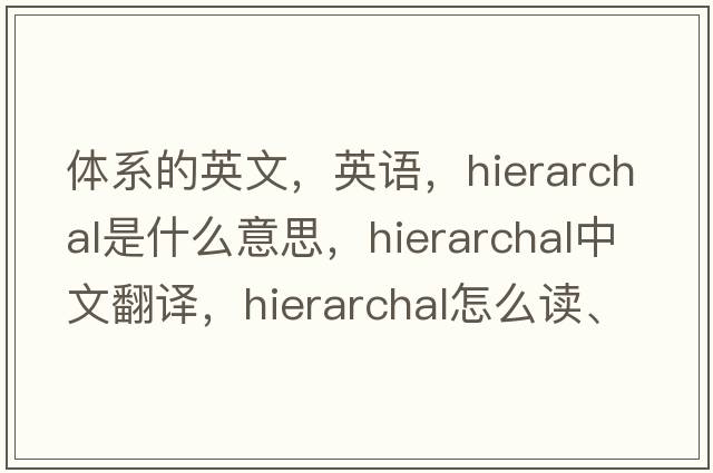 體系的英文，英語(yǔ)，hierarchal是什么意思，hierarchal中文翻譯，hierarchal怎么讀、發(fā)音、用法及例句